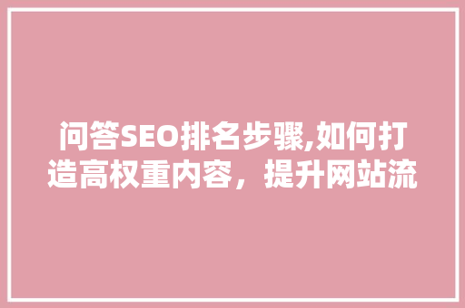 问答SEO排名步骤,如何打造高权重内容，提升网站流量