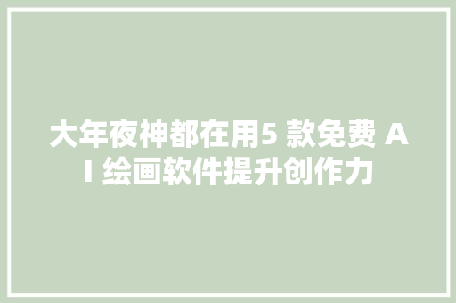 大年夜神都在用5 款免费 AI 绘画软件提升创作力