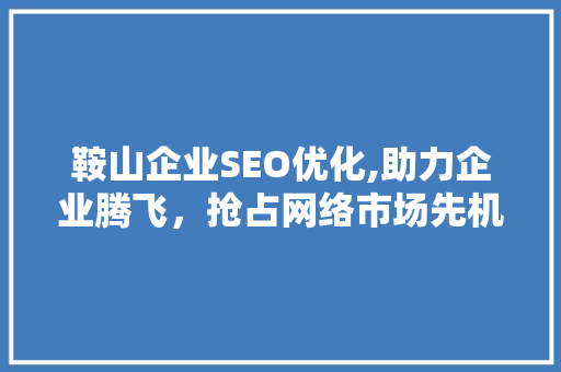鞍山企业SEO优化,助力企业腾飞，抢占网络市场先机