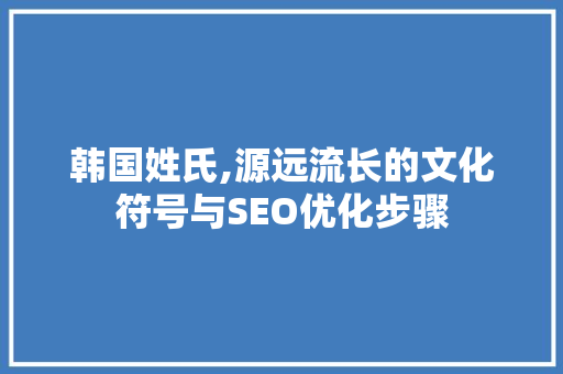 韩国姓氏,源远流长的文化符号与SEO优化步骤