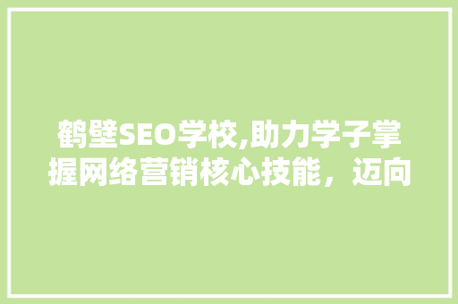 鹤壁SEO学校,助力学子掌握网络营销核心技能，迈向数字时代辉煌