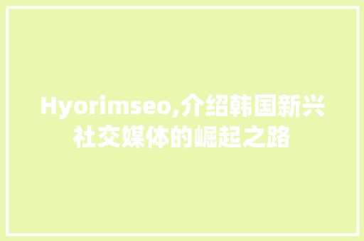 Hyorimseo,介绍韩国新兴社交媒体的崛起之路