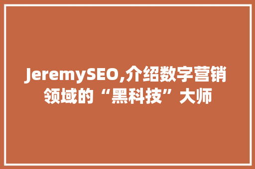JeremySEO,介绍数字营销领域的“黑科技”大师