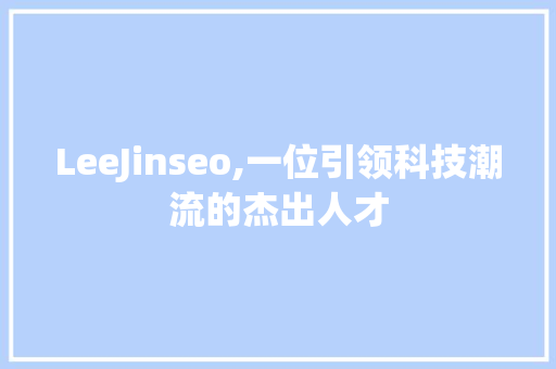 LeeJinseo,一位引领科技潮流的杰出人才