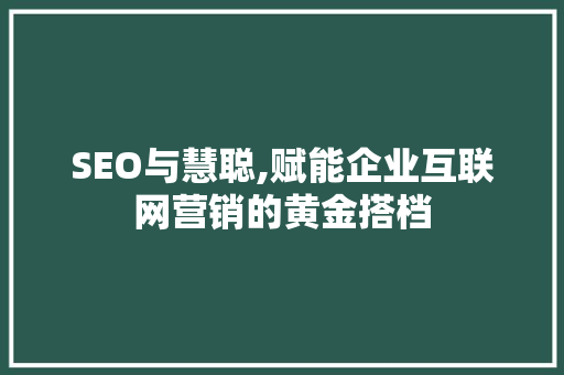 SEO与慧聪,赋能企业互联网营销的黄金搭档