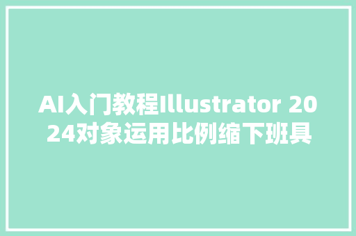 AI入门教程Illustrator 2024对象运用比例缩下班具
