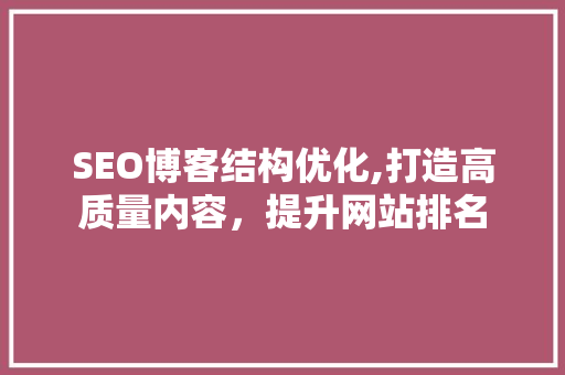 SEO博客结构优化,打造高质量内容，提升网站排名