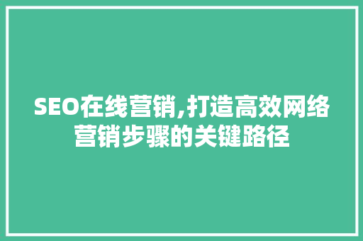 SEO在线营销,打造高效网络营销步骤的关键路径