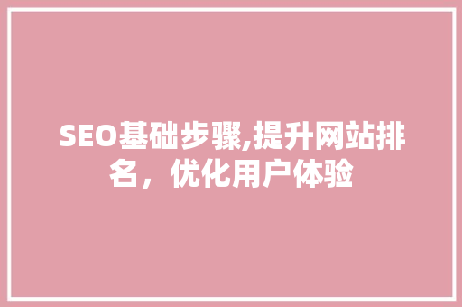 SEO基础步骤,提升网站排名，优化用户体验