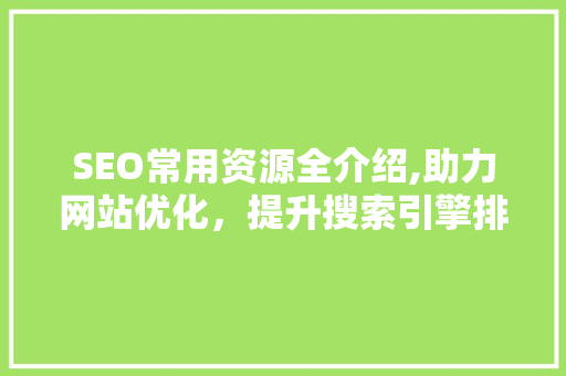 SEO常用资源全介绍,助力网站优化，提升搜索引擎排名