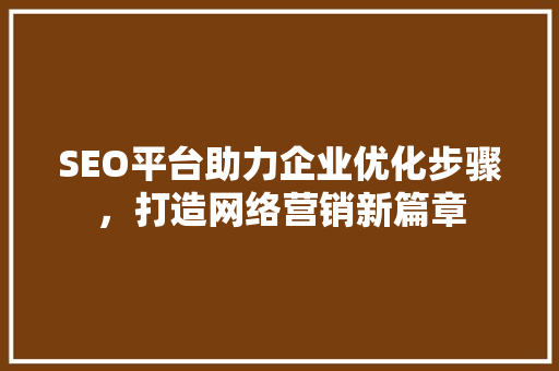 SEO平台助力企业优化步骤，打造网络营销新篇章