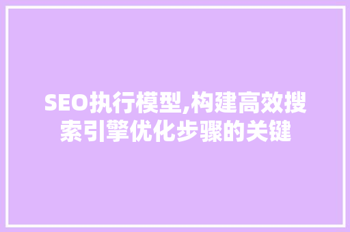SEO执行模型,构建高效搜索引擎优化步骤的关键