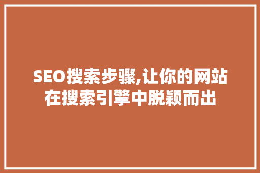 SEO搜索步骤,让你的网站在搜索引擎中脱颖而出