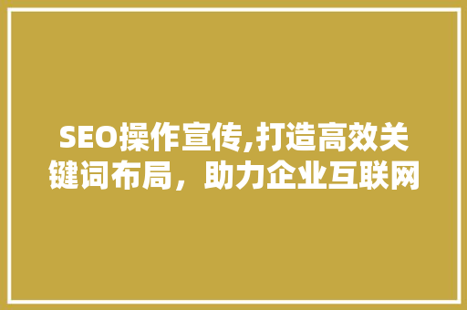 SEO操作宣传,打造高效关键词布局，助力企业互联网营销