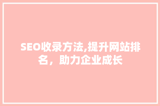 SEO收录方法,提升网站排名，助力企业成长