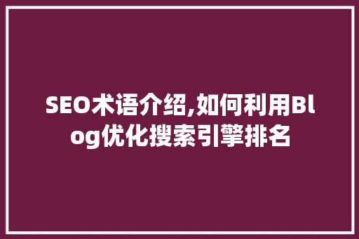 SEO术语介绍,如何利用Blog优化搜索引擎排名