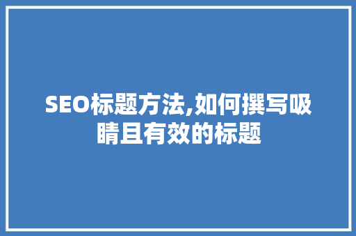 SEO标题方法,如何撰写吸睛且有效的标题