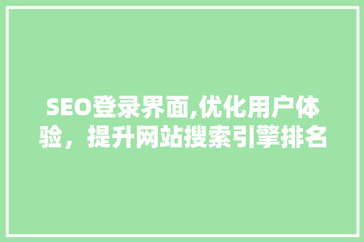 SEO登录界面,优化用户体验，提升网站搜索引擎排名的关键一环