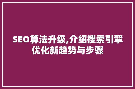 SEO算法升级,介绍搜索引擎优化新趋势与步骤