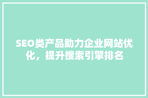 SEO类产品助力企业网站优化，提升搜索引擎排名