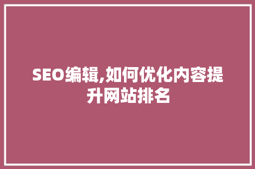 SEO编辑,如何优化内容提升网站排名