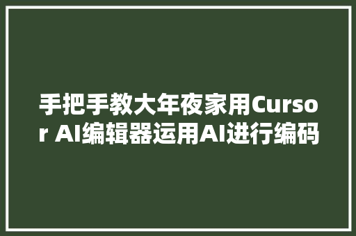 手把手教大年夜家用Cursor AI编辑器运用AI进行编码的最佳办法