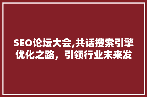 SEO论坛大会,共话搜索引擎优化之路，引领行业未来发展
