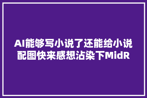 AI能够写小说了还能给小说配图快来感想沾染下MidReal AI