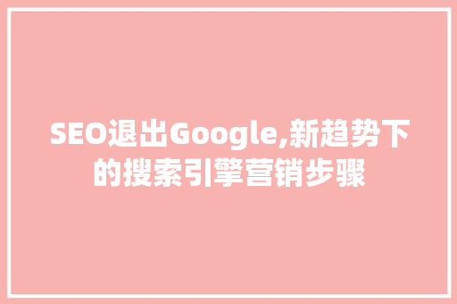 SEO退出Google,新趋势下的搜索引擎营销步骤