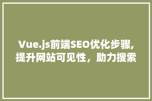Vue.js前端SEO优化步骤,提升网站可见性，助力搜索引擎排名