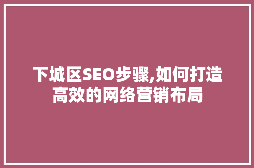 下城区SEO步骤,如何打造高效的网络营销布局