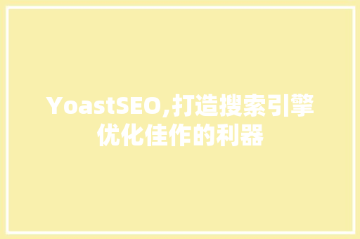YoastSEO,打造搜索引擎优化佳作的利器