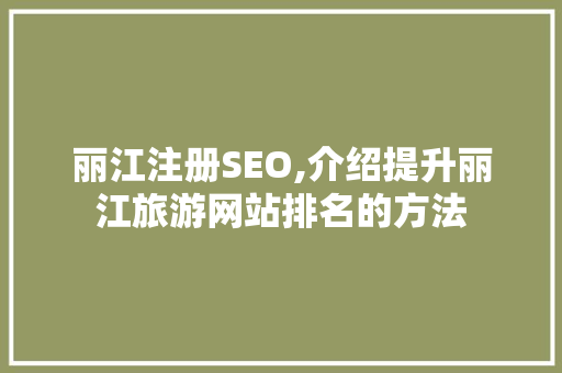 丽江注册SEO,介绍提升丽江旅游网站排名的方法