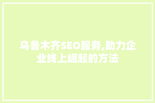 乌鲁木齐SEO服务,助力企业线上崛起的方法