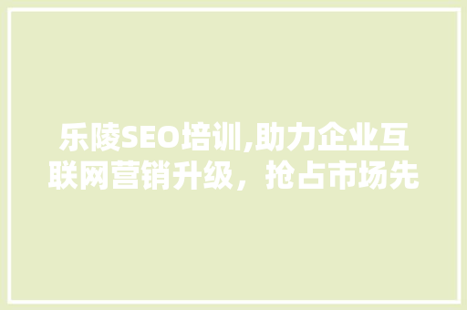 乐陵SEO培训,助力企业互联网营销升级，抢占市场先机