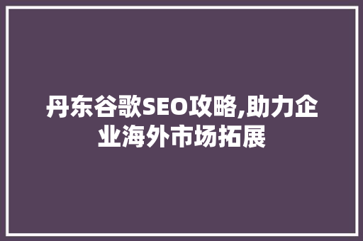 丹东谷歌SEO攻略,助力企业海外市场拓展
