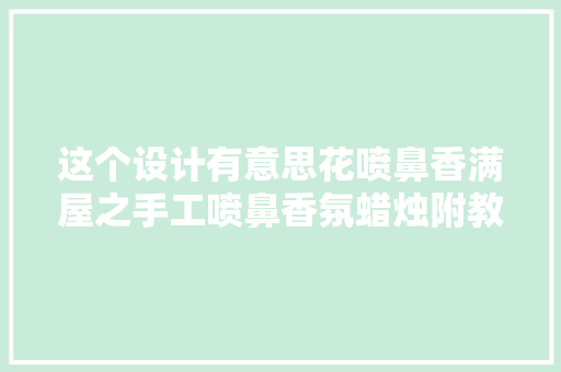 这个设计有意思花喷鼻香满屋之手工喷鼻香氛蜡烛附教程