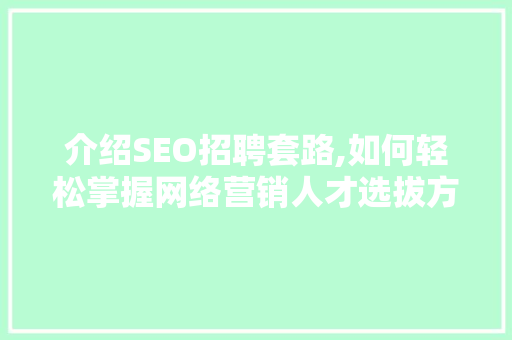 介绍SEO招聘套路,如何轻松掌握网络营销人才选拔方法