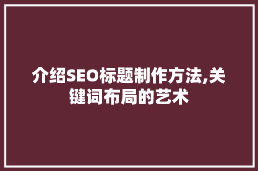 介绍SEO标题制作方法,关键词布局的艺术