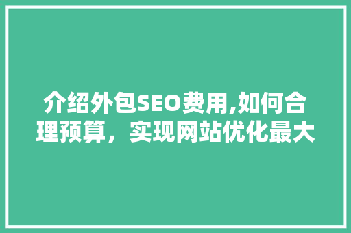 介绍外包SEO费用,如何合理预算，实现网站优化最大化效益