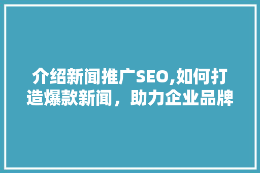 介绍新闻推广SEO,如何打造爆款新闻，助力企业品牌崛起