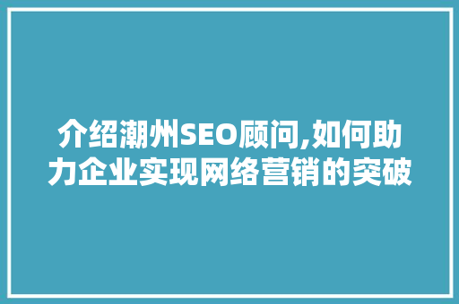 介绍潮州SEO顾问,如何助力企业实现网络营销的突破
