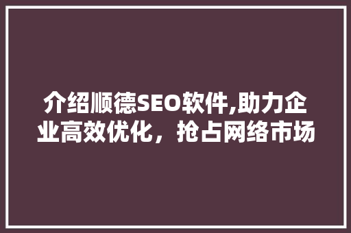 介绍顺德SEO软件,助力企业高效优化，抢占网络市场制高点