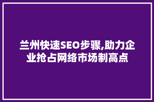 兰州快速SEO步骤,助力企业抢占网络市场制高点