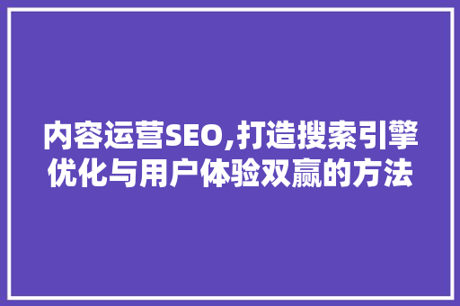 内容运营SEO,打造搜索引擎优化与用户体验双赢的方法