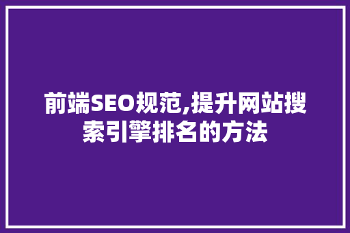 前端SEO规范,提升网站搜索引擎排名的方法