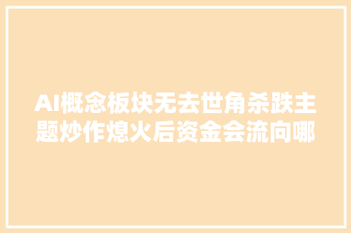 AI概念板块无去世角杀跌主题炒作熄火后资金会流向哪些板块