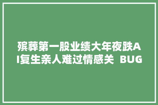 殡葬第一股业绩大年夜跌AI复生亲人难过情感关  BUG