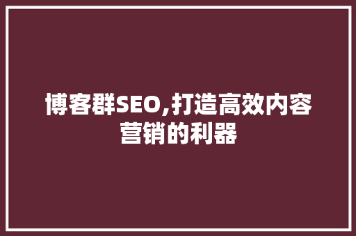 博客群SEO,打造高效内容营销的利器