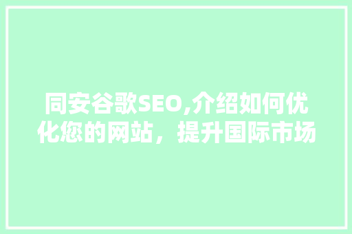 同安谷歌SEO,介绍如何优化您的网站，提升国际市场竞争力